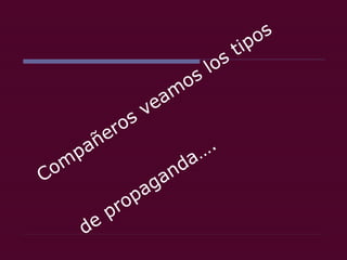 Compañeros veamos los tipos  de propaganda…. 