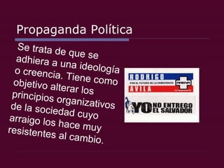 Propaganda Política Se trata de que se adhiera a una ideología o creencia. Tiene como objetivo alterar los principios organizativos de la sociedad cuyo arraigo los hace muy resistentes al cambio.  