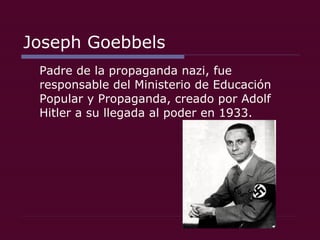 Joseph Goebbels Padre de la propaganda nazi, fue responsable del Ministerio de Educación Popular y Propaganda, creado por Adolf Hitler a su llegada al poder en 1933.  