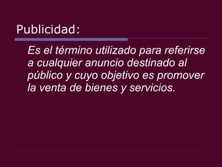 Publicidad: Es el término utilizado para referirse a cualquier anuncio destinado al público y cuyo objetivo es promover la venta de bienes y servicios. 