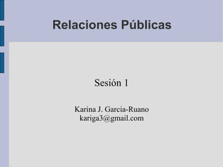 Relaciones Públicas



        Sesión 1

   Karina J. Garcia-Ruano
    kariga3@gmail.com
 