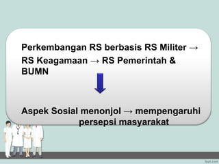 Perkembangan RS berbasis RS Militer →
RS Keagamaan → RS Pemerintah &
BUMN



Aspek Sosial menonjol → mempengaruhi
            persepsi masyarakat
 