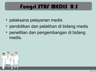 Fungsi STAF MEDIS R S

• pelaksana pelayanan medis
• pendidikan dan pelatihan di bidang medis
• penelitian dan pengembangan di bidang
  medis.
 
