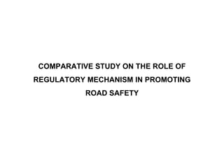 COMPARATIVE STUDY ON THE ROLE OF
REGULATORY MECHANISM IN PROMOTING
ROAD SAFETY
 