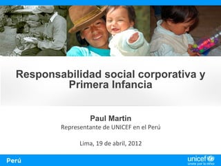 Responsabilidad social corporativa y
        Primera Infancia


                 Paul Martin
        Representante de UNICEF en el Perú

              Lima, 19 de abril, 2012
 
