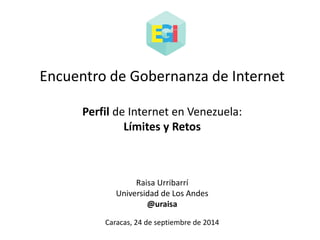 Encuentro de Gobernanza de Internet 
Perfil de Internet en Venezuela: 
Límites y Retos 
Raisa Urribarrí 
Universidad de Los Andes 
@uraisa 
Caracas, 24 de septiembre de 2014 
 