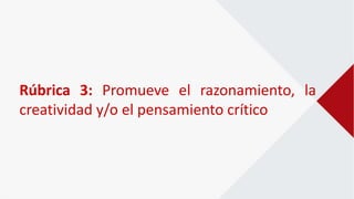 Rúbrica 3: Promueve el razonamiento, la
creatividad y/o el pensamiento crítico
 
