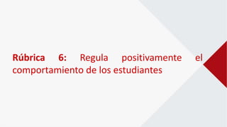 Rúbrica 6: Regula positivamente el
comportamiento de los estudiantes
 