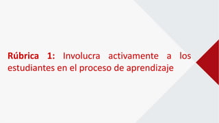 Rúbrica 1: Involucra activamente a los
estudiantes en el proceso de aprendizaje
 