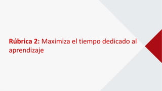 Rúbrica 2: Maximiza el tiempo dedicado al
aprendizaje
 