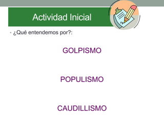 Actividad Inicial
• ¿Qué entendemos por?:
GOLPISMO
POPULISMO
CAUDILLISMO
 