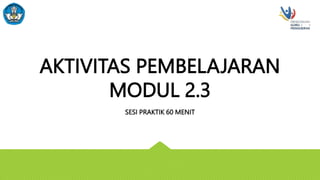 AKTIVITAS PEMBELAJARAN
MODUL 2.3
SESI PRAKTIK 60 MENIT
 