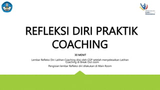 REFLEKSI DIRI PRAKTIK
COACHING
30 MENIT
Lembar Refleksi Diri Latihan Coaching diisi oleh CGP setelah menyelesaikan Latihan
Coaching di Break Out room
Pengisian lembar Refleksi diri dilakukan di Main Room
 