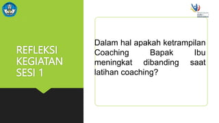 REFLEKSI
KEGIATAN
SESI 1
Dalam hal apakah ketrampilan
Coaching Bapak Ibu
meningkat dibanding saat
latihan coaching?
 