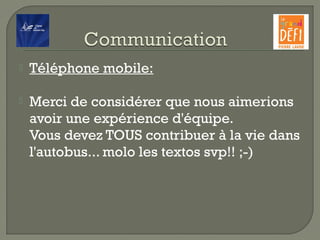  Téléphone mobile:
 Merci de considérer que nous aimerions
avoir une expérience d'équipe.
Vous devez TOUS contribuer à la vie dans
l'autobus... molo les textos svp!! ;-)
 
