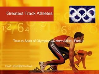 Greatest Track Athletes True to Spirit of Olympian : Citius, Altius , Fortius Email : etyew@hotmail.com 