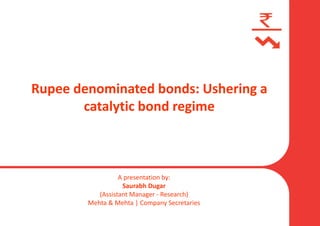 Rupee denominated bonds: Ushering a
catalytic bond regime
A presentation by:
Saurabh Dugar
(Assistant Manager - Research)
Mehta & Mehta | Company Secretaries
 
