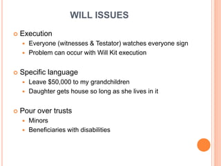 WILL ISSUES
 Execution
 Everyone (witnesses & Testator) watches everyone sign
 Problem can occur with Will Kit executio...