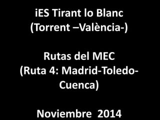 iES Tirant lo Blanc 
(Torrent –València-) 
Rutas del MEC 
(Ruta 4: Madrid-Toledo- 
Cuenca) 
Noviembre 2014 
 