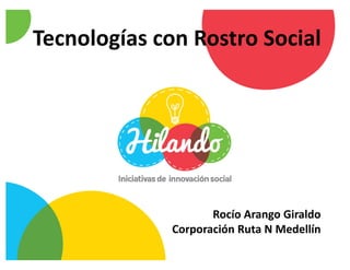 Tecnologías con Rostro Social




                     Rocío Arango Giraldo
              Corporación Ruta N Medellín
 