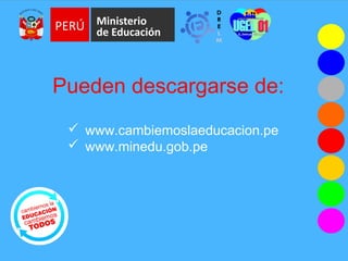 Pueden descargarse de:
 www.cambiemoslaeducacion.pe
 www.minedu.gob.pe
 