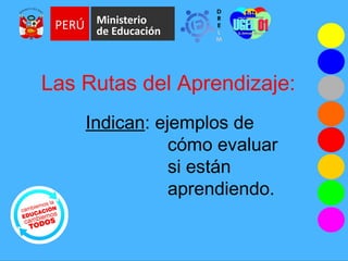 Las Rutas del Aprendizaje:
Indican: ejemplos de
cómo evaluar
si están
aprendiendo.
 