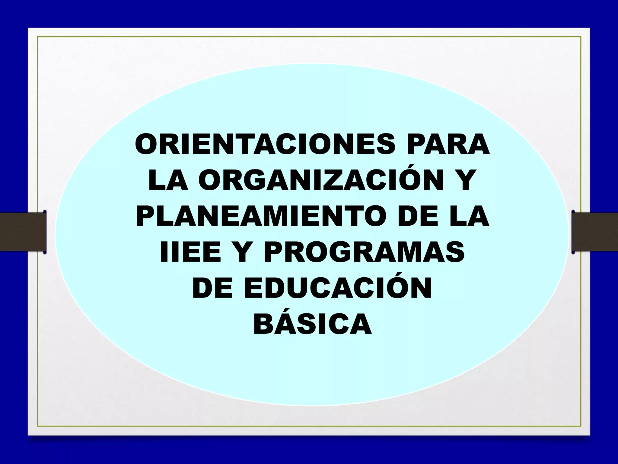 ORIENTACIONES PARA
LA ORGANIZACIÓN Y
PLANEAMIENTO DE LA
IIEE Y PROGRAMAS
DE EDUCACIÓN
BÁSICA
 