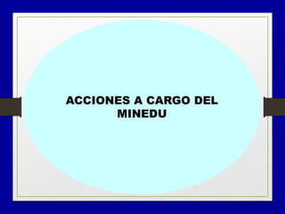 • Desarrollo
ACCIONES A CARGO DEL
MINEDU
 