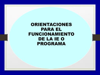 Orientaciones para el funcionamiento
ORIENTACIONES
PARA EL
FUNCIONAMIENTO
DE LA IE O
PROGRAMA
 