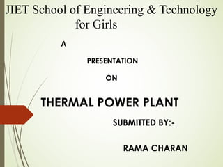 JIET School of Engineering & Technology
             for Girls
          A

               PRESENTATION

                   ON


      THERMAL POWER PLANT
                     SUBMITTED BY:-

                        RAMA CHARAN
 