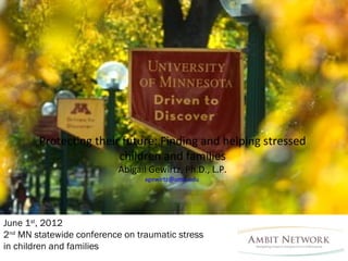 Protecting their future: Finding and helping stressed
                        children and families
                           Abigail Gewirtz, Ph.D., L.P.
                                 agewirtz@umn.edu




June 1st, 2012
2nd MN statewide conference on traumatic stress
in children and families
 