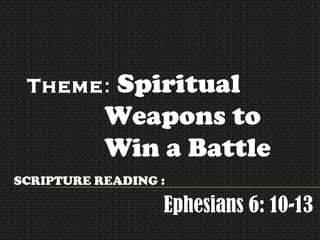 Theme: Spiritual

Weapons to
Win a Battle
SCRIPTURE READING :

Ephesians 6: 10-13

 