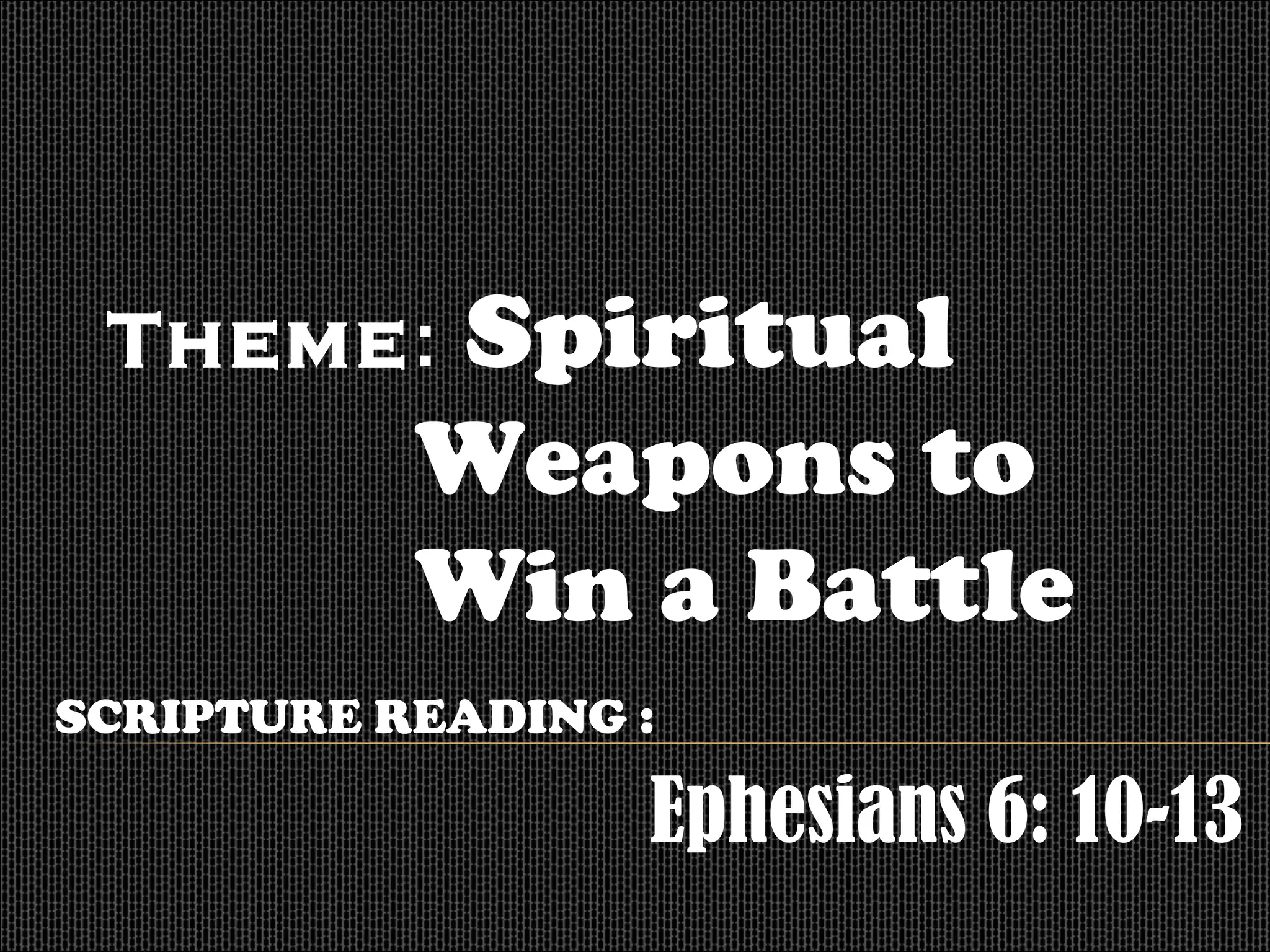 Theme: Spiritual
Weapons to
Win a Battle
SCRIPTURE READING :
Ephesians 6: 10-13
