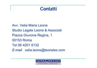 Contatti 
Avv. Velia Maria Leone 
Studio Legale Leone & Associati 
Piazza Giunone Regina, 1 
00153 Roma 
Tel 06 4201 6132 
E-mail velia.leone@leonelex.com 
 