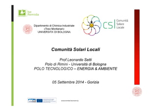 Dipartimento di Chimica Industriale 
«Toso Montanari» 
UNIVERSITA’ DI BOLOGNA 
Comunità Solari Locali 
Prof.Leonardo Setti 
Polo di Rimini - Università di Bologna 
POLO TECNOLOGICO – ENERGIA & AMBIENTE 
05 Settembre 2014 - Gorizia 
 