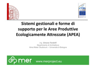 Sistemi gestionali e forme di 
supporto per le Aree Produttive 
Ecologicamente Attrezzate (APEA) 
Ing. Simona Tondelli 
Dipartimento di Architettura 
Alma Mater Studiorum – Università di Bologna 
www.merproject.eu 
 