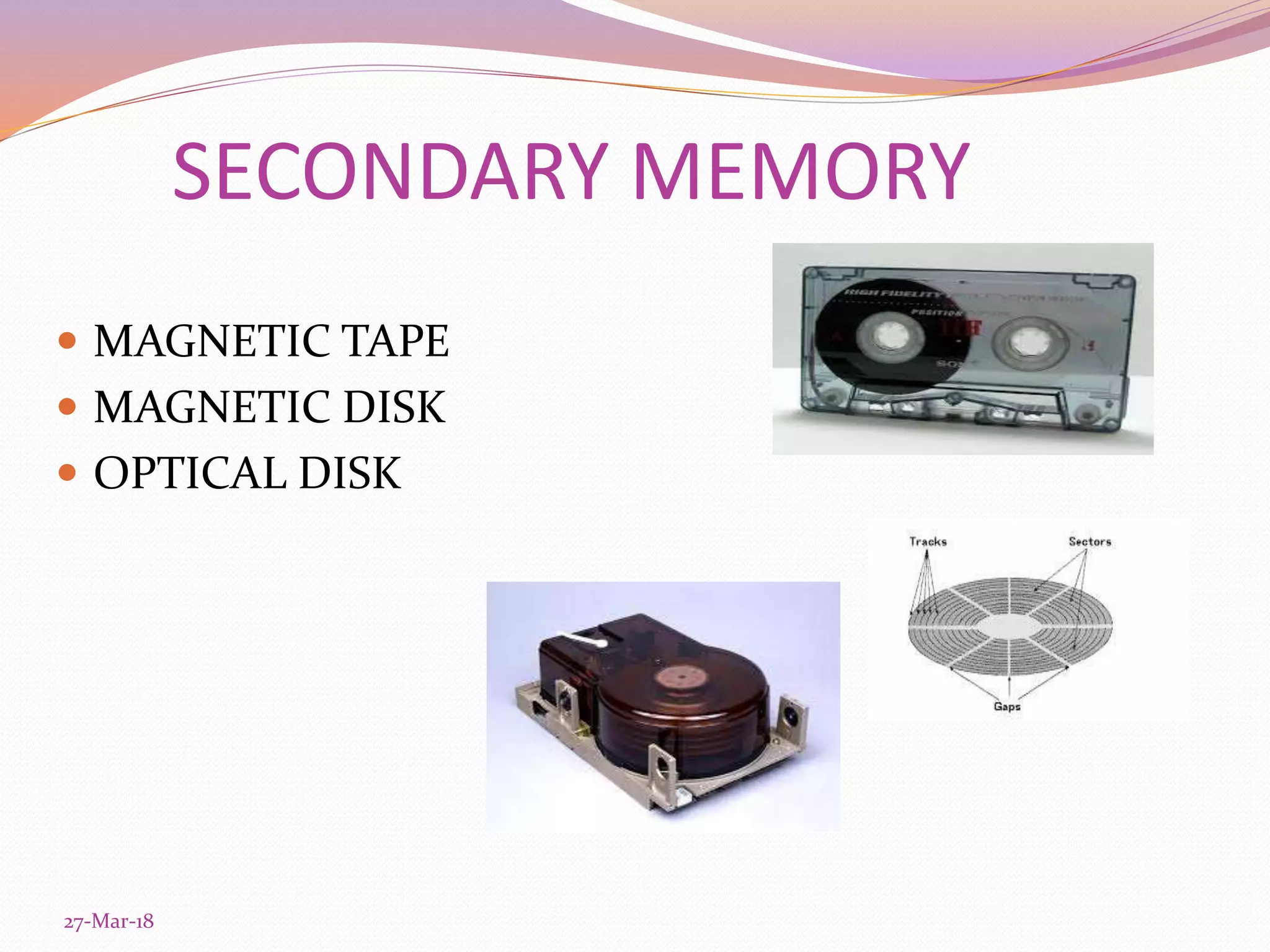 SECONDARY MEMORY
 MAGNETIC TAPE
 MAGNETIC DISK
 OPTICAL DISK
27-Mar-18
 