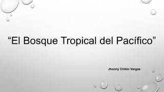 “El Bosque Tropical del Pacífico”
Jhonny Chilón Vargas
 