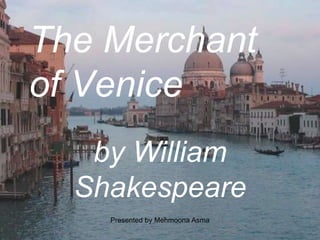by William
Shakespeare
Presented by Mehmoona Asma
The Merchant
of Venice
 