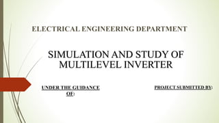 SIMULATION AND STUDY OF
MULTILEVEL INVERTER
UNDER THE GUIDANCE
OF:
PROJECT SUBMITTED BY:
ELECTRICAL ENGINEERING DEPARTMENT
 