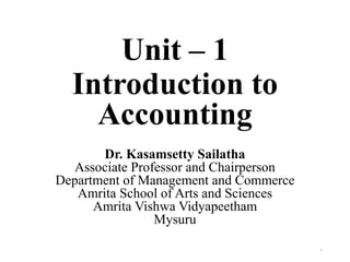 Unit – 1
Introduction to
Accounting
Dr. Kasamsetty Sailatha
Associate Professor and Chairperson
Department of Management and Commerce
Amrita School of Arts and Sciences
Amrita Vishwa Vidyapeetham
Mysuru
1
 