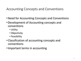 Accounting Concepts and Conventions
•Need for Accounting Concepts and Conventions
•Development of Accounting concepts and
conventions
• Utility
• Objectivity
• Feasibility
•Classification of accounting concepts and
conventions
•Important terms in accounting
30
 