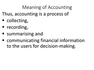 Meaning of Accounting
Thus, accounting is a process of
 collecting,
 recording,
 summarising and
 communicating financial information
to the users for decision-making.
6
 