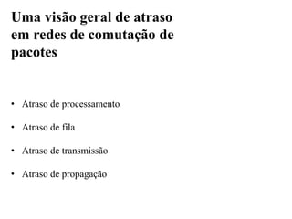 • Atraso de processamento
• Atraso de fila
• Atraso de transmissão
• Atraso de propagação
Uma visão geral de atraso
em redes de comutação de
pacotes
 