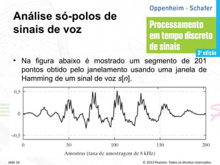 © 2013 Pearson. Todos os direitos reservados.
slide 16
Análise só-polos de
sinais de voz
• Na figura abaixo é mostrado um segmento de 201
pontos obtido pelo janelamento usando uma janela de
Hamming de um sinal de voz s[n].
 