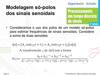 © 2013 Pearson. Todos os direitos reservados.
slide 21
Modelagem só-polos
dos sinais senoidais
• Consideramos o uso dos polos de um modelo só-polos
para estimar frequências de sinais senoidais. Considere
a soma de duas senoides
 