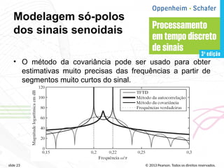 © 2013 Pearson. Todos os direitos reservados.
slide 23
Modelagem só-polos
dos sinais senoidais
• O método da covariância pode ser usado para obter
estimativas muito precisas das frequências a partir de
segmentos muito curtos do sinal.
 