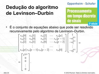 © 2013 Pearson. Todos os direitos reservados.
slide 26
Dedução do algoritmo
de Levinson–Durbin
• É o conjunto de equações abaixo que pode ser resolvido
recursivamente pelo algoritmo de Levinson–Durbin.
 