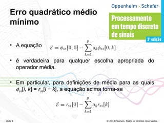 © 2013 Pearson. Todos os direitos reservados.
slide 8
Erro quadrático médio
mínimo
• A equação
• é verdadeira para qualquer escolha apropriada do
operador média.
• Em particular, para definições de média para as quais
fss[i, k] = rss[i − k], a equação acima torna-se
 