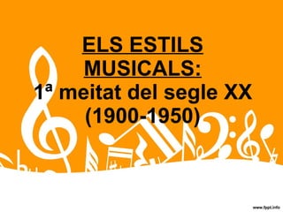 ELS ESTILS MUSICALS: 1ª meitat del segle XX (1900-1950) 